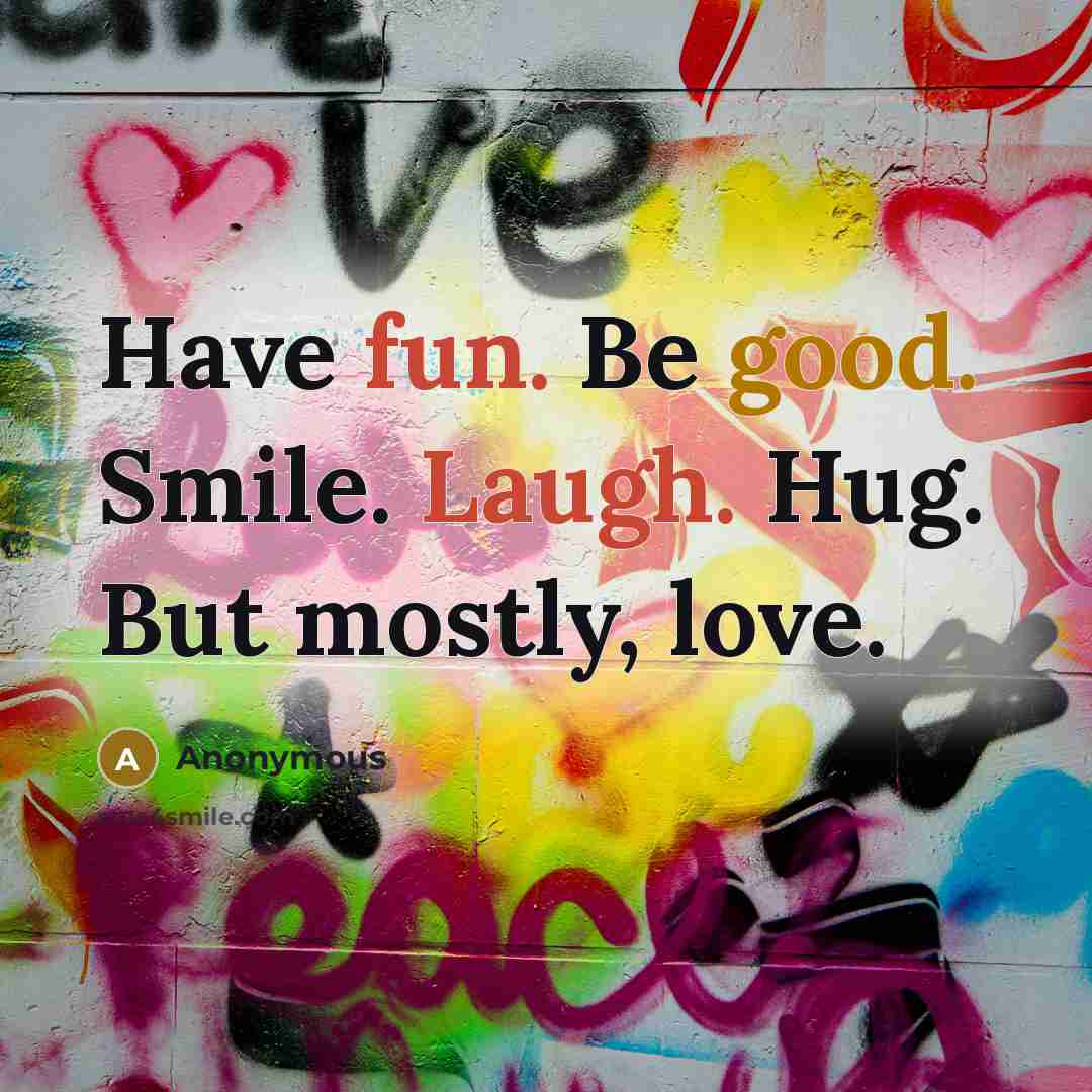 “Have fun. Be good. Smile. Laugh. Hug. But mostly, love.” quote by Anonymous