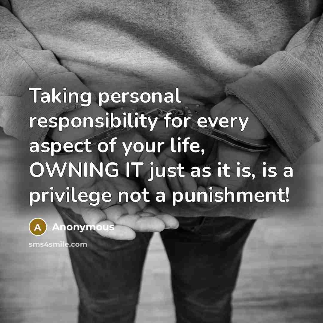 “Taking personal responsibility for every aspect of your life, OWNING IT just as it is, is a privilege not a punishment!” quote by Anonymous