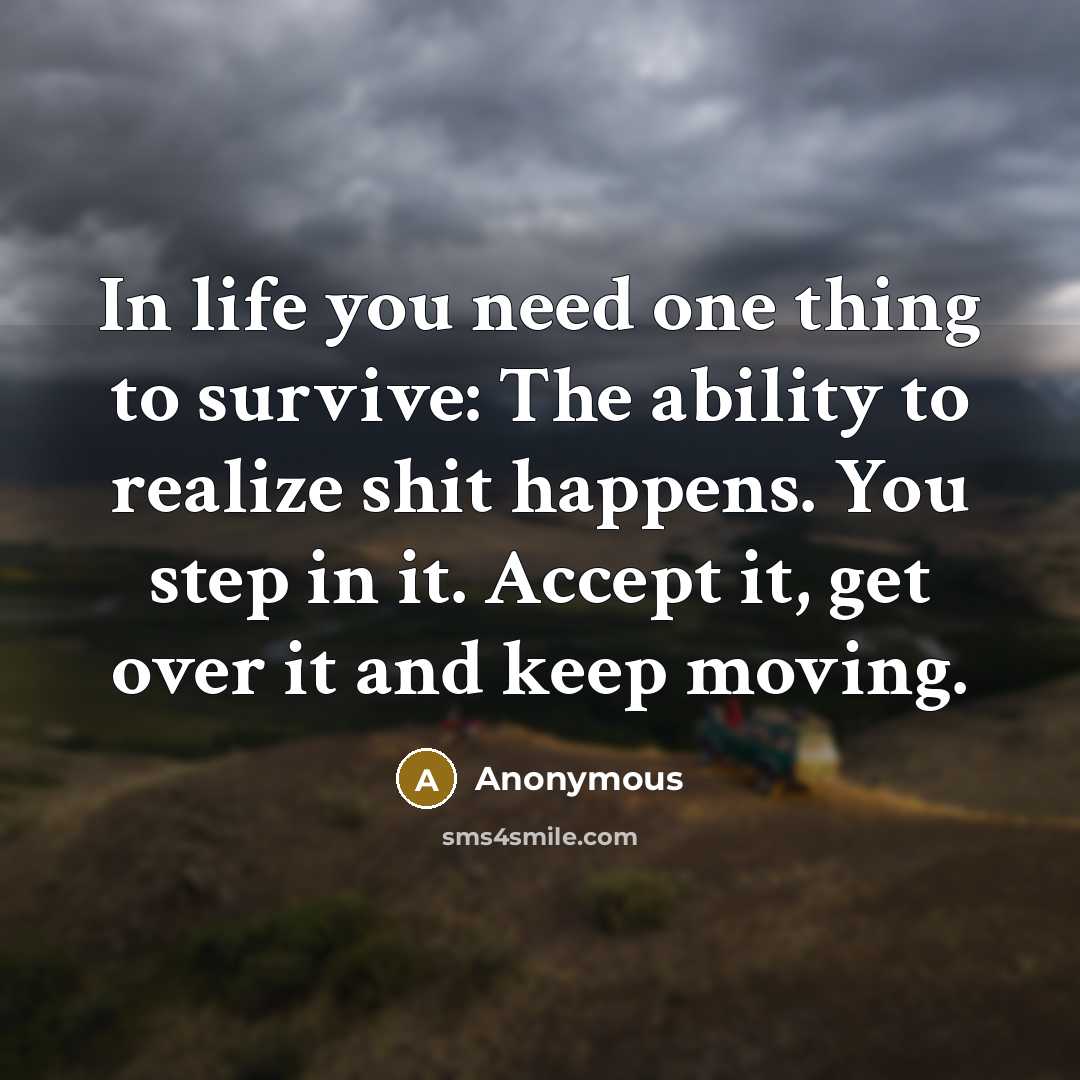 “In life you need one thing to survive: The ability to realize shit happens. You step in it. Accept it, get over it and keep moving.” quote by Anonymous