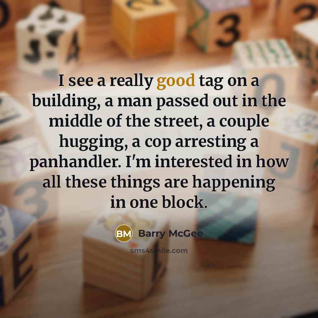 “I see a really good tag on a building, a man passed out in the middle of the street, a couple hugging, a cop arresting a panhandler. I'm interested in how all these things are happening in one block.” quote by Barry McGee