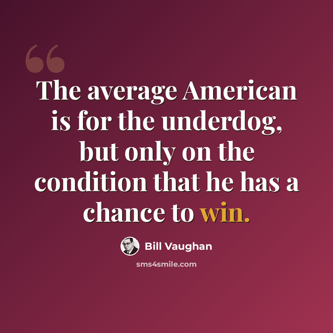 “The average American is for the underdog, but only on the condition that he has a chance to win.” quote by Bill Vaughan