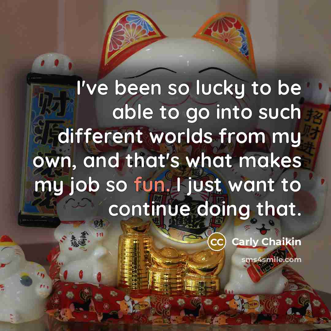 “I've been so lucky to be able to go into such different worlds from my own, and that's what makes my job so fun. I just want to continue doing that.” quote by Carly Chaikin