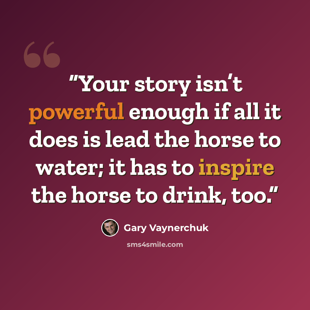 “Your story isn’t powerful enough if all it does is lead the horse to water; it has to inspire the horse to drink, too.” quote by Gary Vaynerchuk