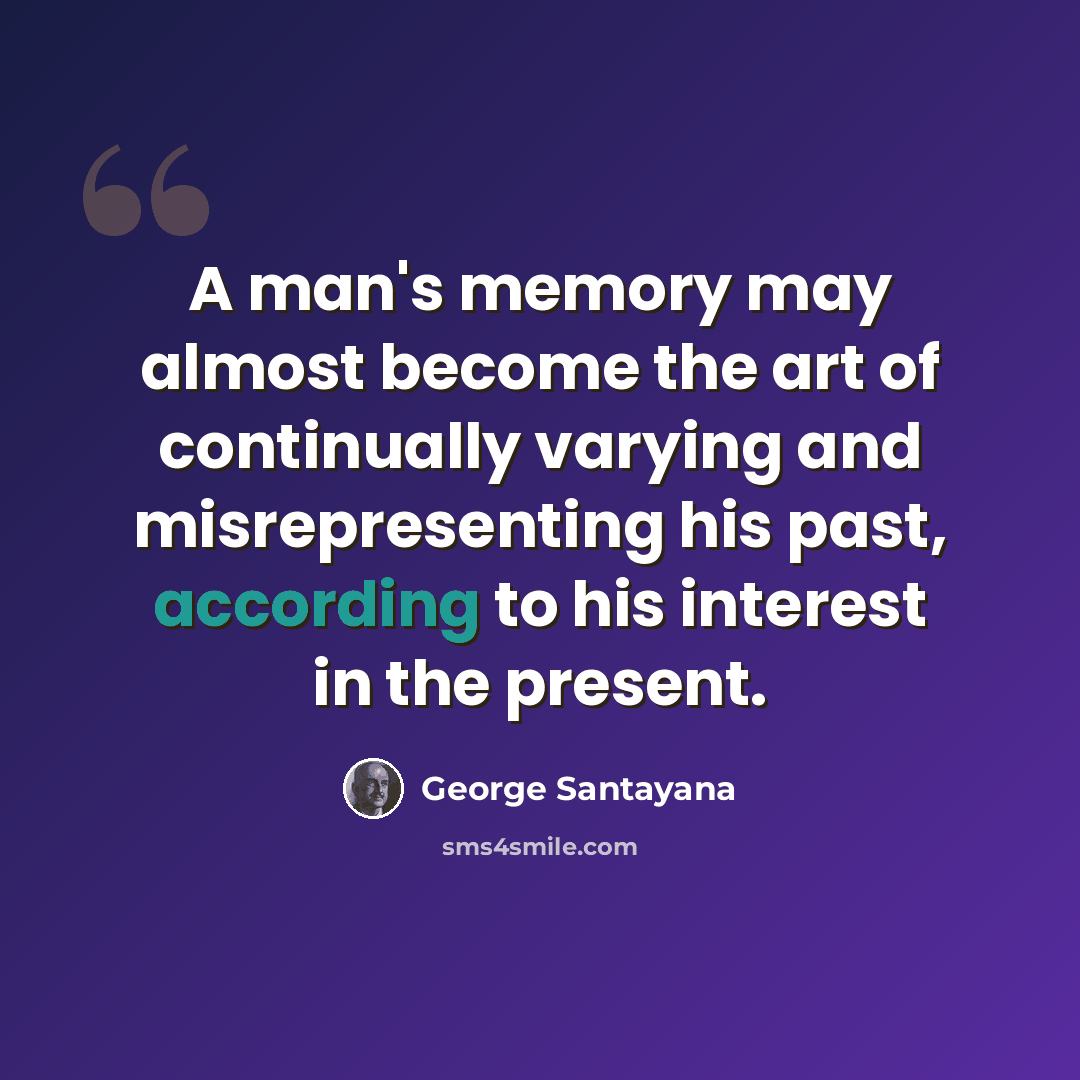 “A man's memory may almost become the art of continually varying and misrepresenting his past, according to his interest in the present.” quote by George Santayana