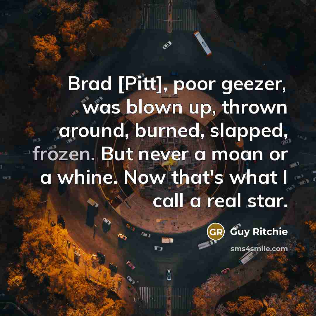 “Brad [Pitt], poor geezer, was blown up, thrown around, burned, slapped, frozen. But never a moan or a whine. Now that's what I call a real star.” quote by Guy Ritchie