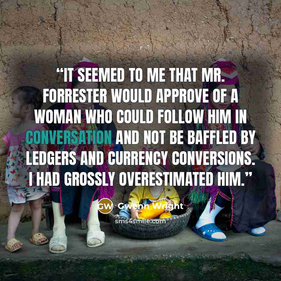 “It seemed to me that Mr. Forrester would approve of a woman who could follow him in conversation and not be baffled by ledgers and currency conversions. I had grossly overestimated him.” quote by Gwenn Wright