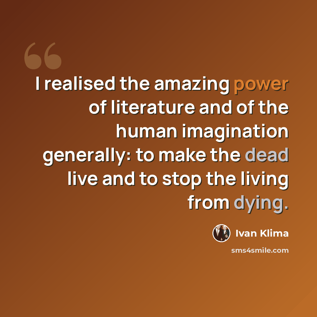 “I realised the amazing power of literature and of the human imagination generally: to make the dead live and to stop the living from dying.” quote by Ivan Klíma