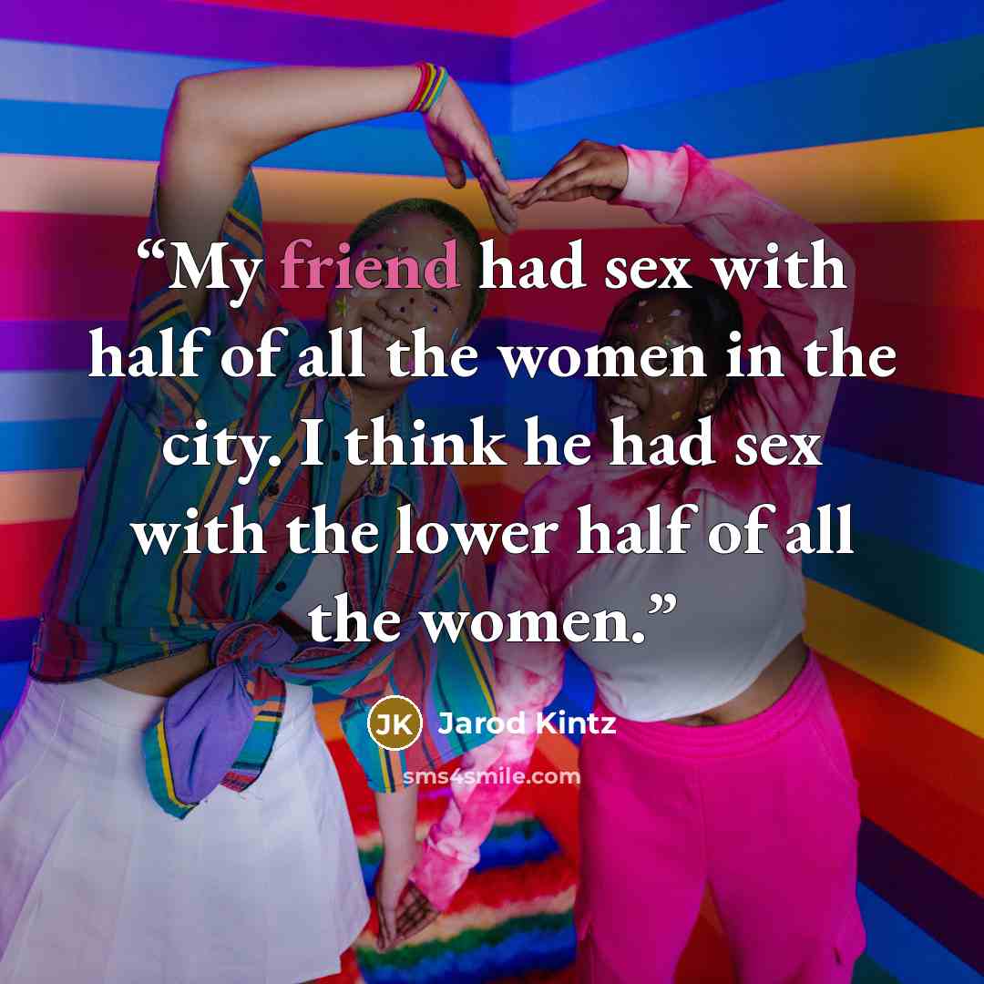 “My friend had sex with half of all the women in the city. I think he had sex with the lower half of all the women.” quote by Jarod Kintz