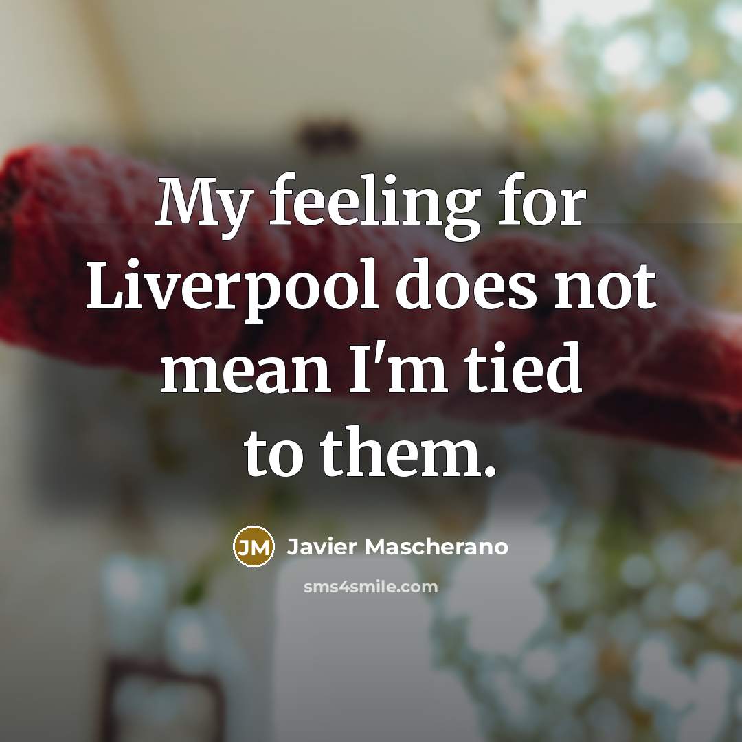 “My feeling for Liverpool does not mean I'm tied to them.” quote by Javier Mascherano