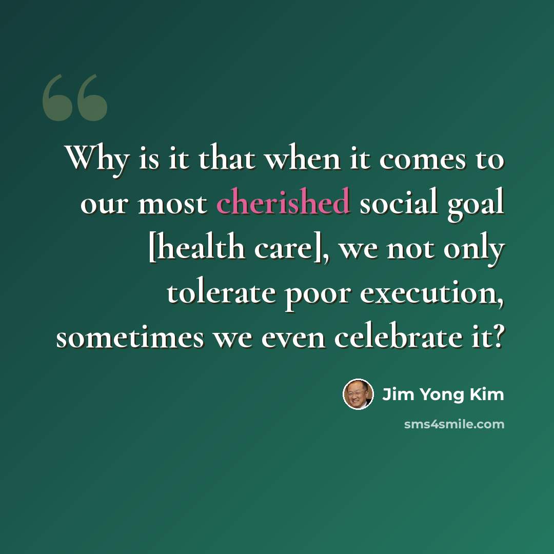 “Why is it that when it comes to our most cherished social goal [health care], we not only tolerate poor execution, sometimes we even celebrate it?” quote by Jim Yong Kim