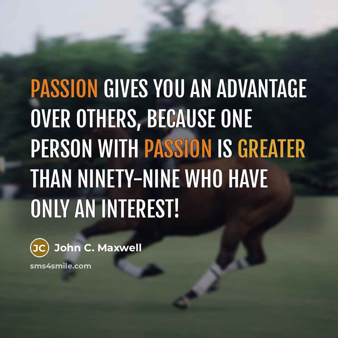 “Passion gives you an advantage over others, because one person with passion is greater than ninety-nine who have only an interest!” quote by John C. Maxwell