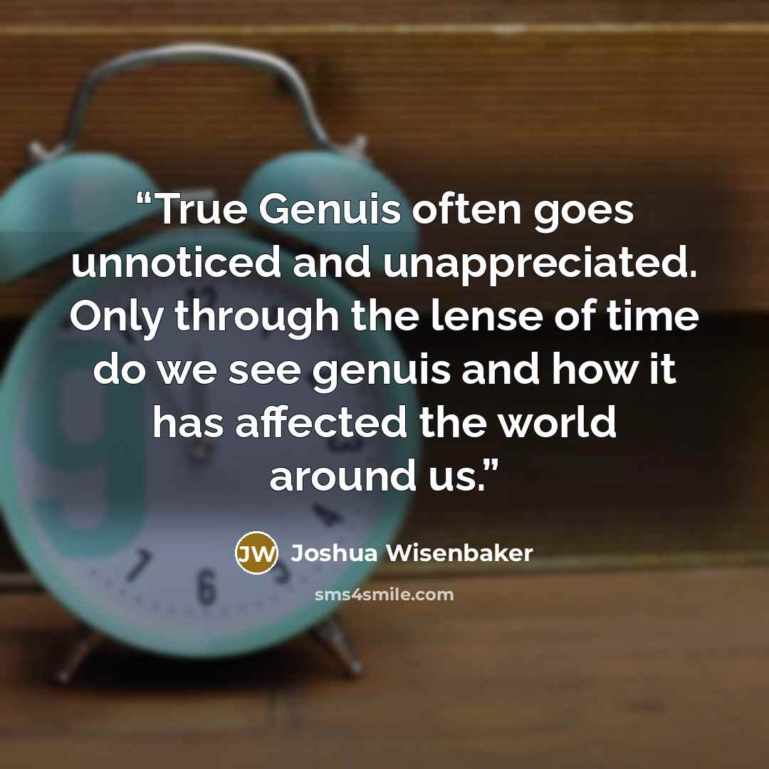 “True Genuis often goes unnoticed and unappreciated. Only through the lense of time do we see genuis and how it has affected the world around us.” quote by Joshua Wisenbaker