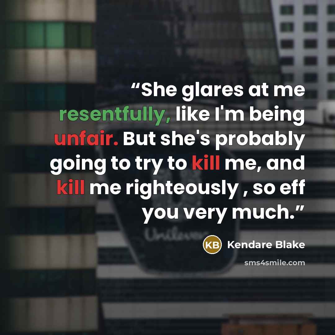 “She glares at me resentfully, like I'm being unfair. But she's probably going to try to kill me, and kill me righteously , so eff you very much.” quote by Kendare Blake
