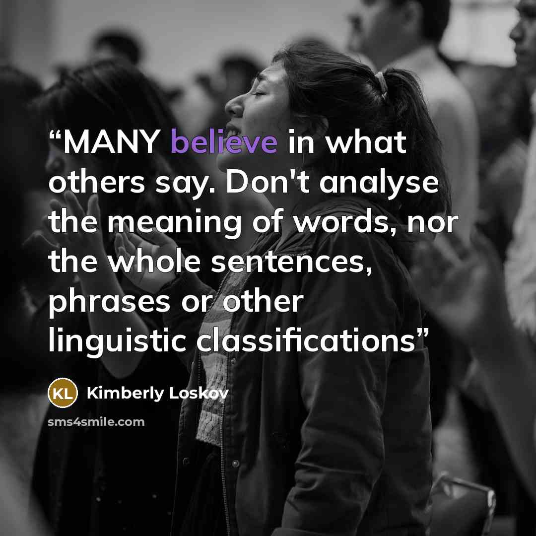 “MANY believe in what others say. Don't analyse the meaning of words, nor the whole sentences, phrases or other linguistic classifications” quote by Kimberly Loskov