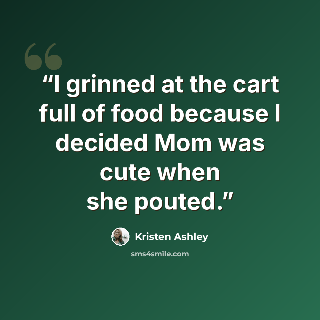 “I grinned at the cart full of food because I decided Mom was cute when she pouted.” quote by Kristen Ashley