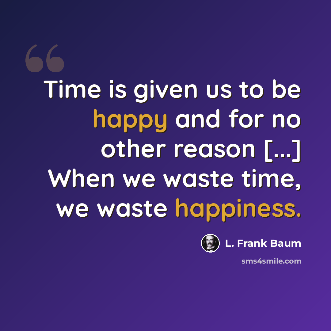 “Time is given us to be happy and for no other reason [...] When we waste time, we waste happiness.” quote by L. Frank Baum