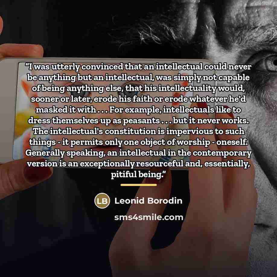 “I was utterly convinced that an intellectual could never be anything but an intellectual, was simply not capable of being anything else, that his intellectuality would, sooner or later, erode his faith or erode whatever he'd masked it with . . . For example, intellectuals like to dress themselves…” quote by Leonid Borodin