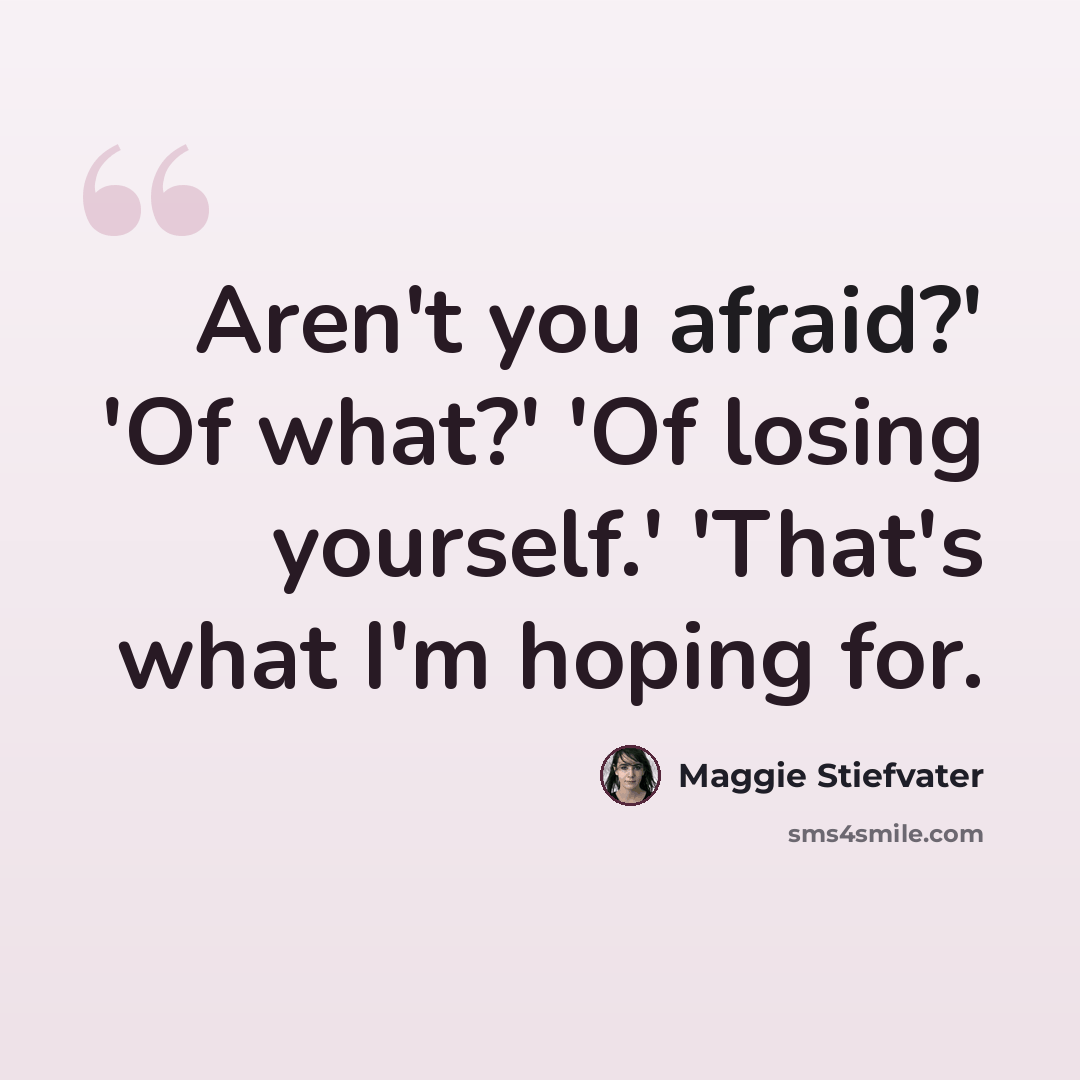 “Aren't you afraid?' 'Of what?' 'Of losing yourself.' 'That's what I'm hoping for.” quote by Maggie Stiefvater