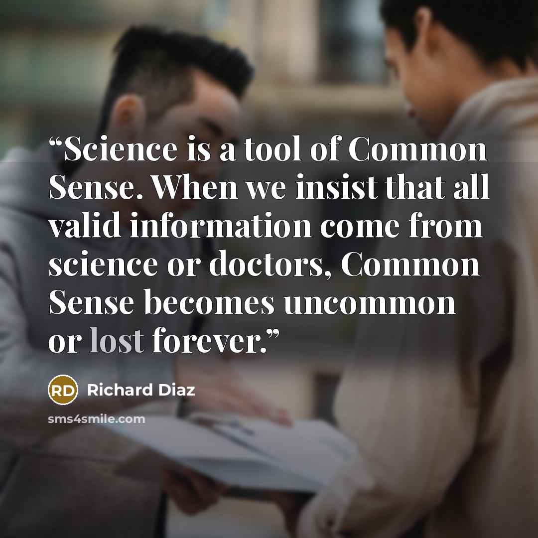 “Science is a tool of Common Sense. When we insist that all valid information come from science or doctors, Common Sense becomes uncommon or lost forever.” quote by Richard Diaz