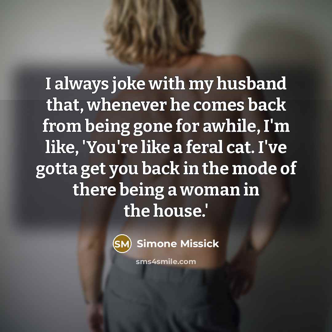 “I always joke with my husband that, whenever he comes back from being gone for awhile, I'm like, 'You're like a feral cat. I've gotta get you back in the mode of there being a woman in the house.'” quote by Simone Missick