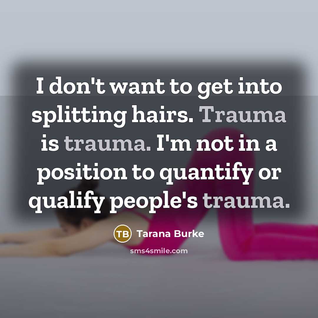 “I don't want to get into splitting hairs. Trauma is trauma. I'm not in a position to quantify or qualify people's trauma.” quote by Tarana Burke