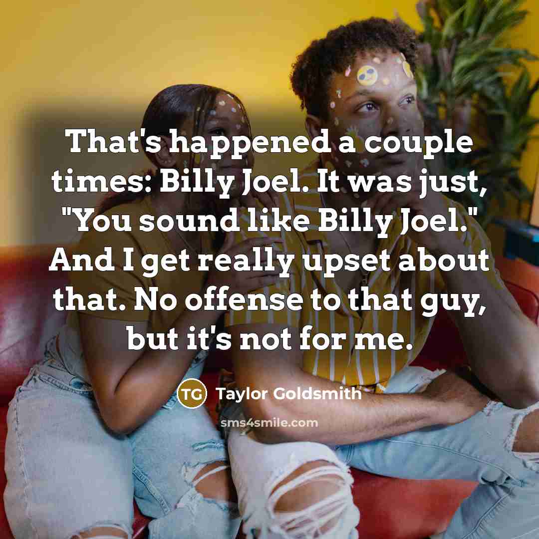 “That's happened a couple times: Billy Joel. It was just, "You sound like Billy Joel." And I get really upset about that. No offense to that guy, but it's not for me.” quote by Taylor Goldsmith
