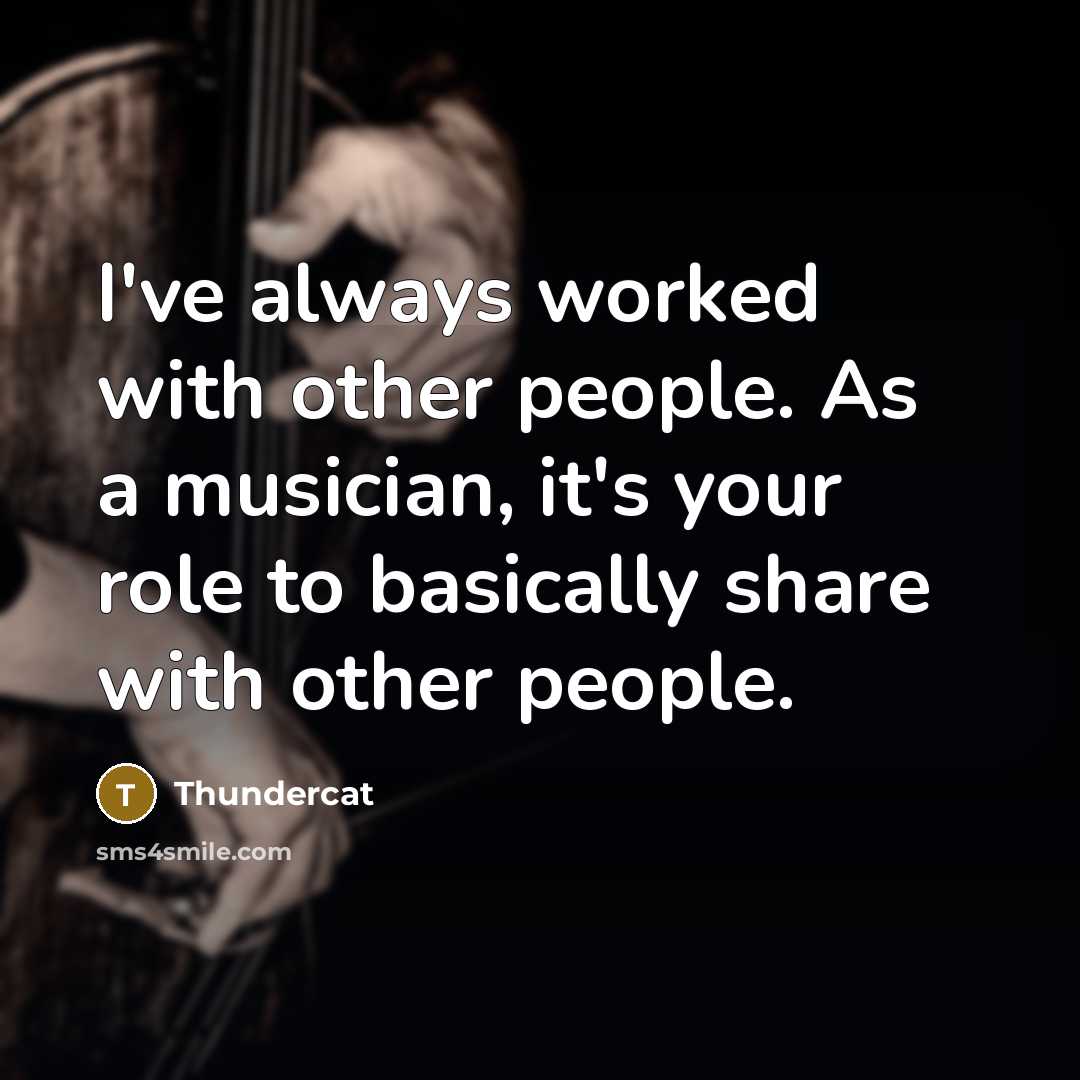 “I've always worked with other people. As a musician, it's your role to basically share with other people.” quote by Thundercat