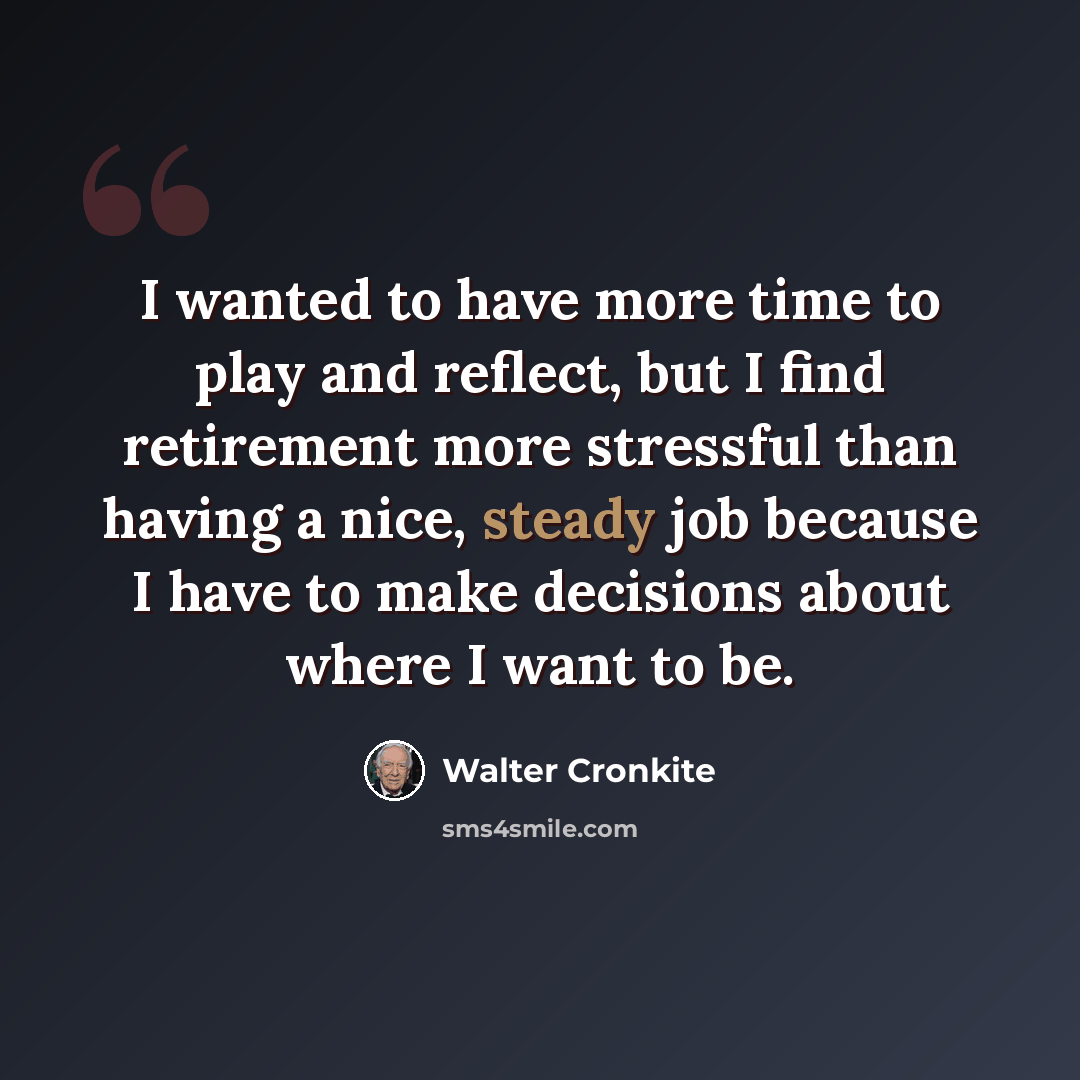 “I wanted to have more time to play and reflect, but I find retirement more stressful than having a nice, steady job because I have to make decisions about where I want to be.” quote by Walter Cronkite