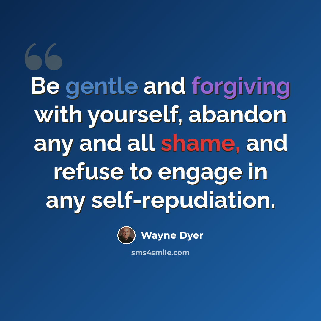 “Be gentle and forgiving with yourself, abandon any and all shame, and refuse to engage in any self-repudiation.” quote by Wayne Dyer