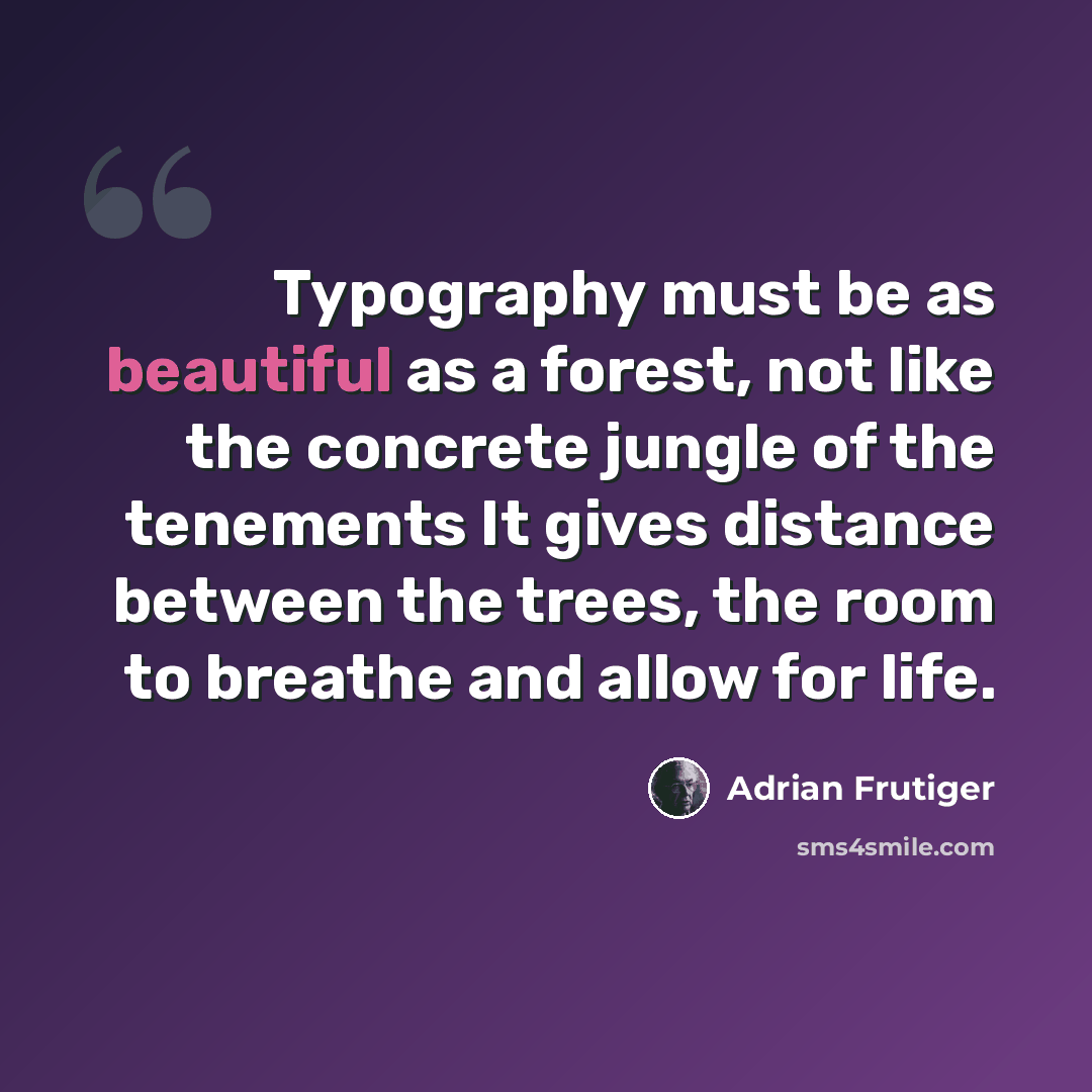 “Typography must be as beautiful as a forest, not like the concrete jungle of the tenements It gives distance between the trees, the room to breathe and allow for life.” quote by Adrian Frutiger