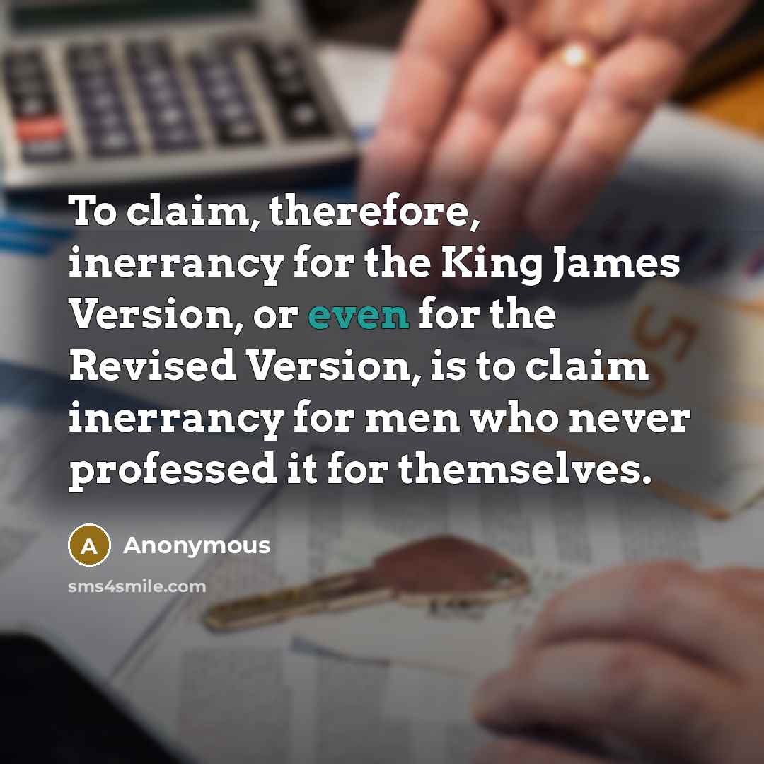 “To claim, therefore, inerrancy for the King James Version, or even for the Revised Version, is to claim inerrancy for men who never professed it for themselves.” quote by Anonymous