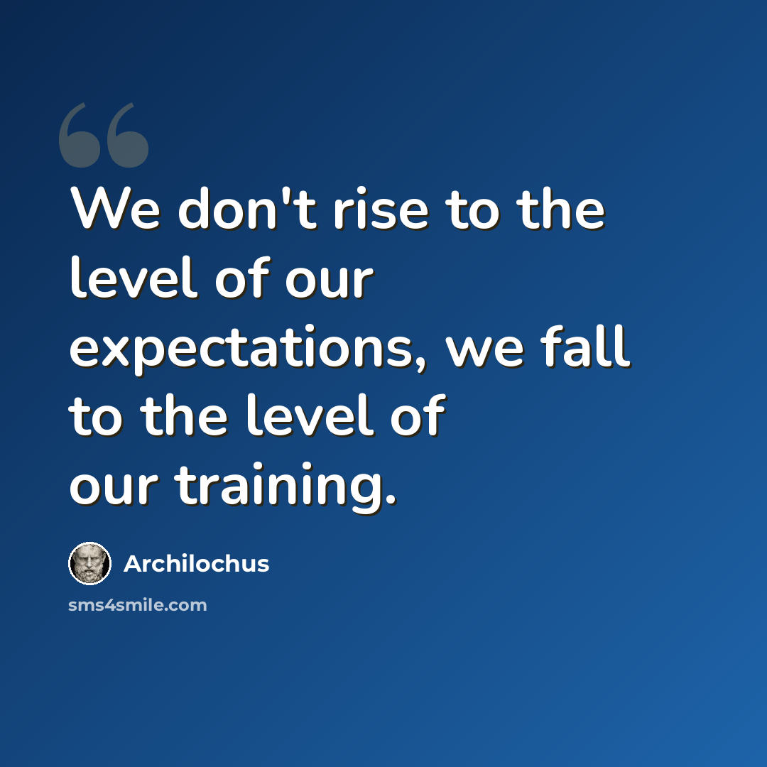 “We don't rise to the level of our expectations, we fall to the level of our training.” quote by Archilochus