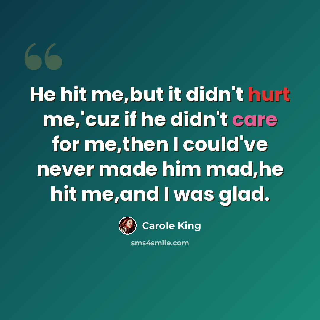“He hit me,but it didn't hurt me,'cuz if he didn't care for me,then I could've never made him mad,he hit me,and I was glad.” quote by Carole King