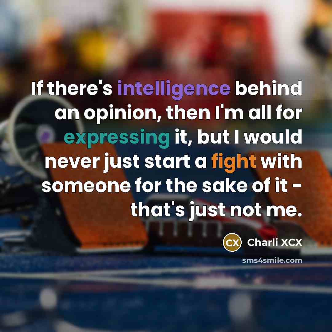 “If there's intelligence behind an opinion, then I'm all for expressing it, but I would never just start a fight with someone for the sake of it - that's just not me.” quote by Charli XCX