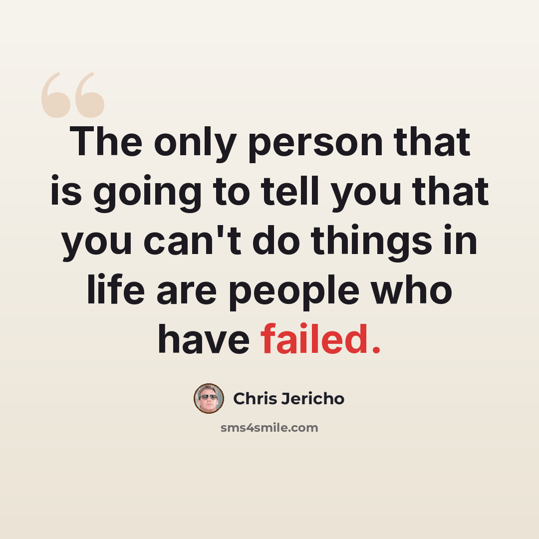 “The only person that is going to tell you that you can't do things in life are people who have failed.” quote by Chris Jericho