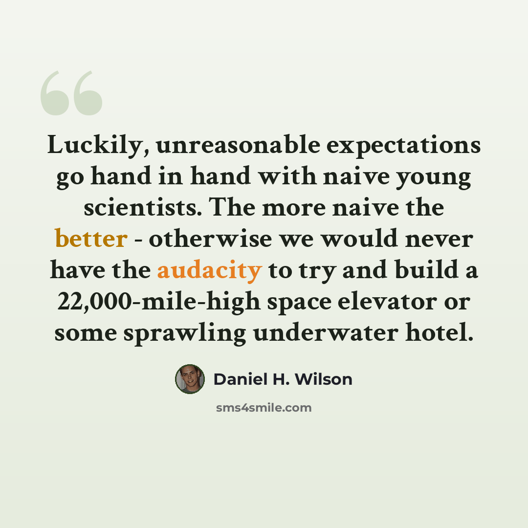 “Luckily, unreasonable expectations go hand in hand with naive young scientists. The more naive the better - otherwise we would never have the audacity to try and build a 22,000-mile-high space elevator or some sprawling underwater hotel.” quote by Daniel H. Wilson
