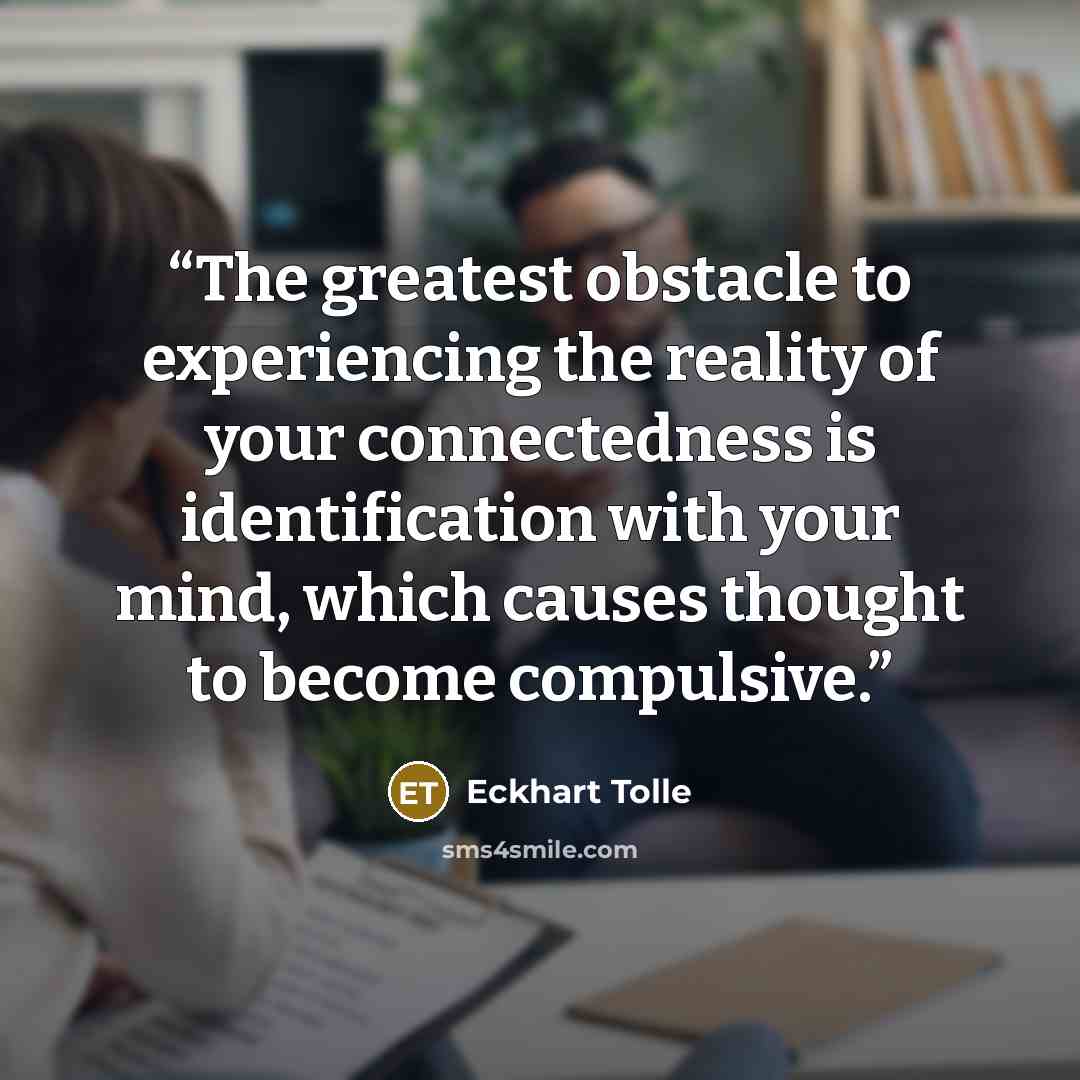 “The greatest obstacle to experiencing the reality of your connectedness is identification with your mind, which causes thought to become compulsive.” quote by Eckhart Tolle