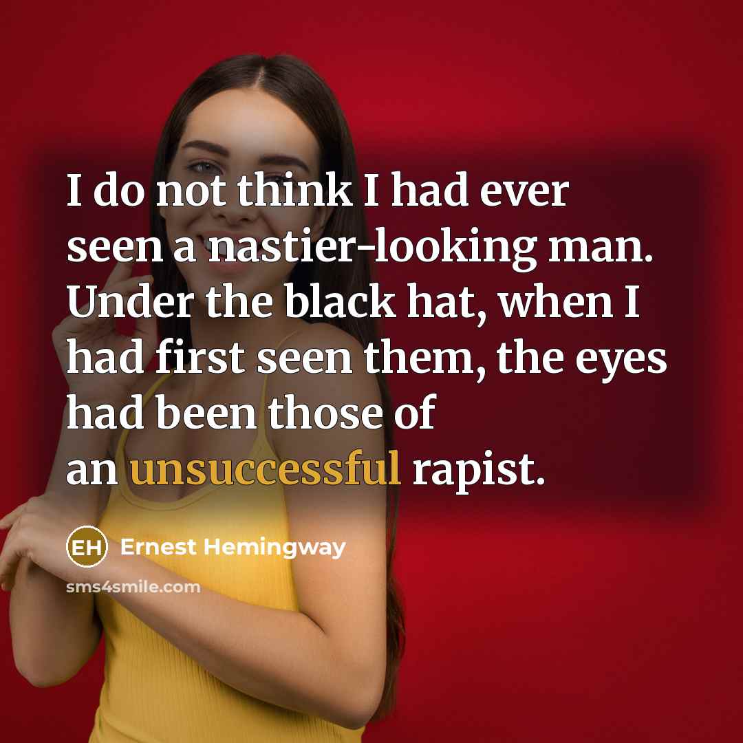 “I do not think I had ever seen a nastier-looking man. Under the black hat, when I had first seen them, the eyes had been those of an unsuccessful rapist.” quote by Ernest Hemingway