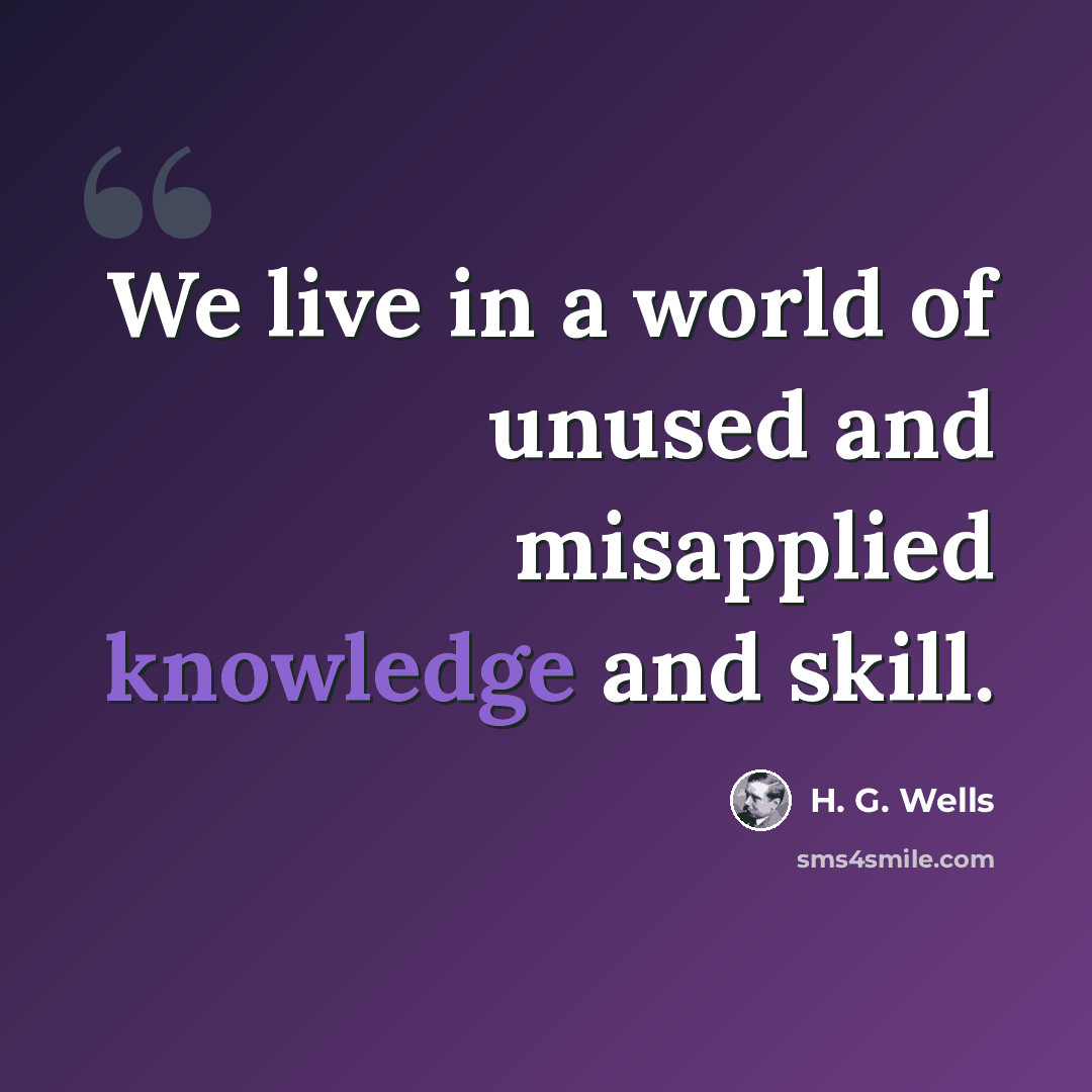 “We live in a world of unused and misapplied knowledge and skill.” quote by H. G. Wells