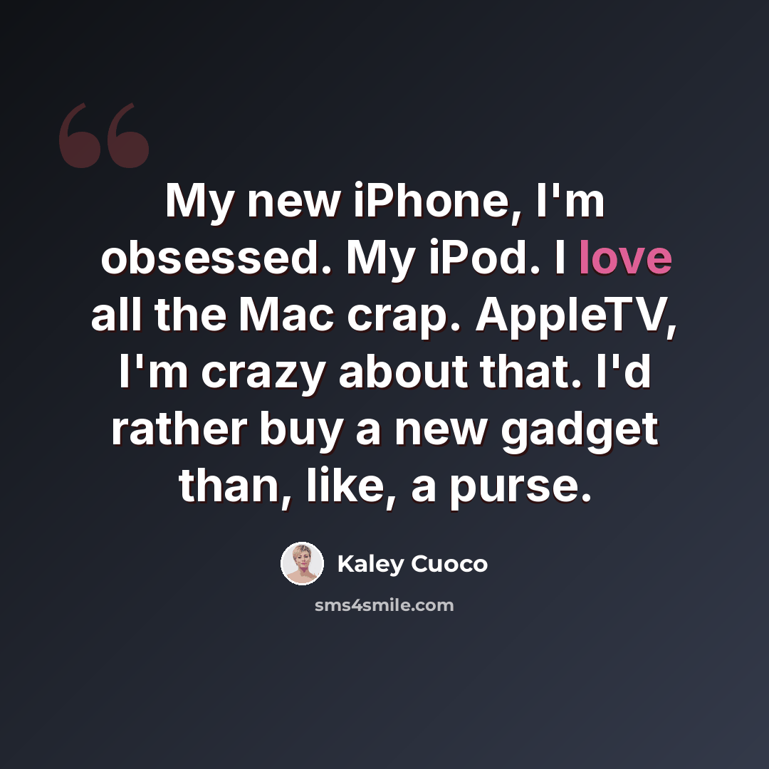 “My new iPhone, I'm obsessed. My iPod. I love all the Mac crap. AppleTV, I'm crazy about that. I'd rather buy a new gadget than, like, a purse.” quote by Kaley Cuoco