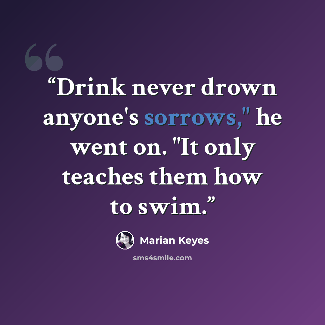 “Drink never drown anyone's sorrows," he went on. "It only teaches them how to swim.” quote by Marian Keyes