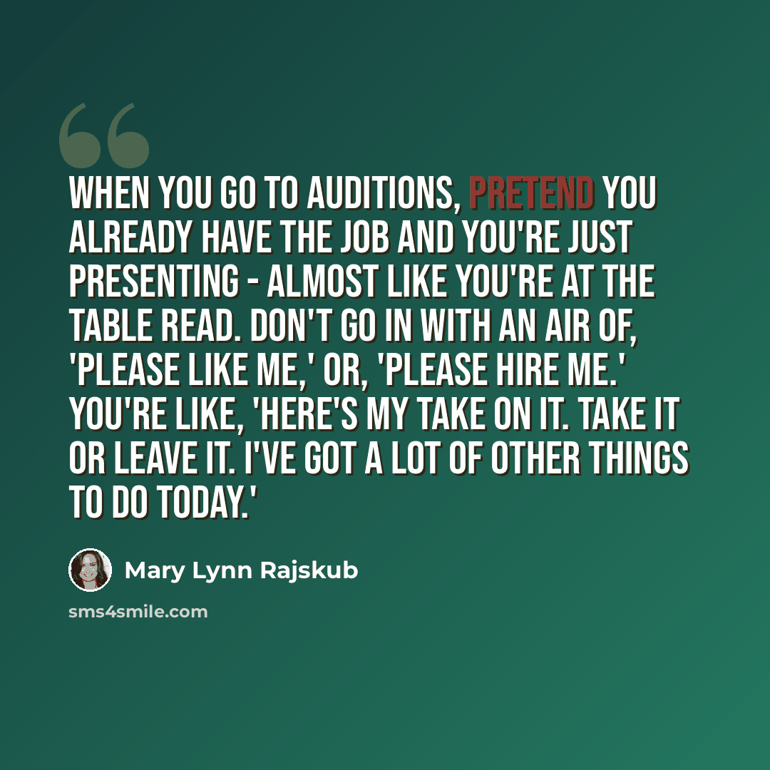 “When you go to auditions, pretend you already have the job and you're just presenting - almost like you're at the table read. Don't go in with an air of, 'Please like me,' or, 'Please hire me.' You're like, 'Here's my take on it. Take it or leave it. I've got a lot of other things to do today.'” quote by Mary Lynn Rajskub