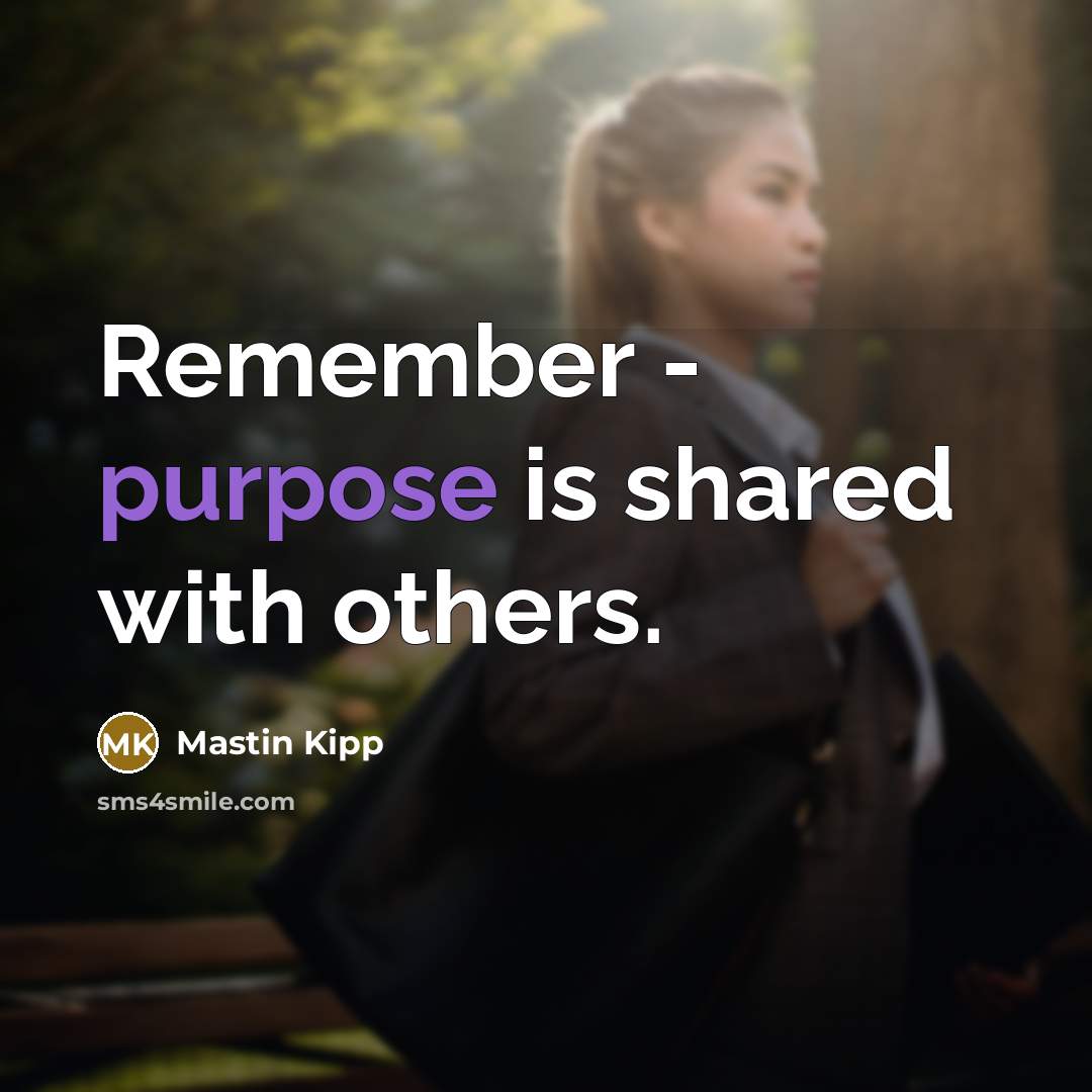 “Remember - purpose is shared with others.” quote by Mastin Kipp