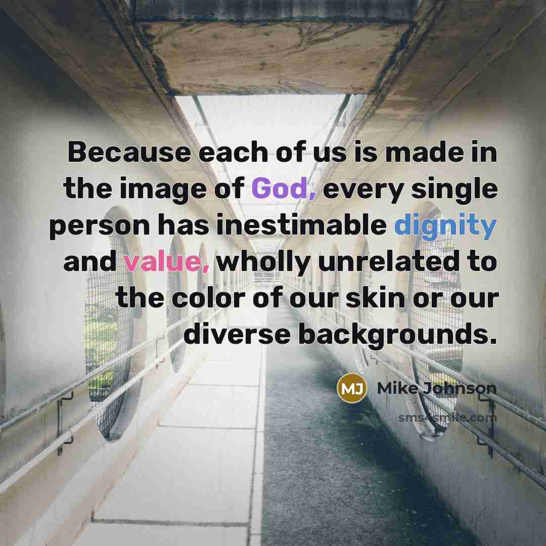 “Because each of us is made in the image of God, every single person has inestimable dignity and value, wholly unrelated to the color of our skin or our diverse backgrounds.” quote by Mike Johnson