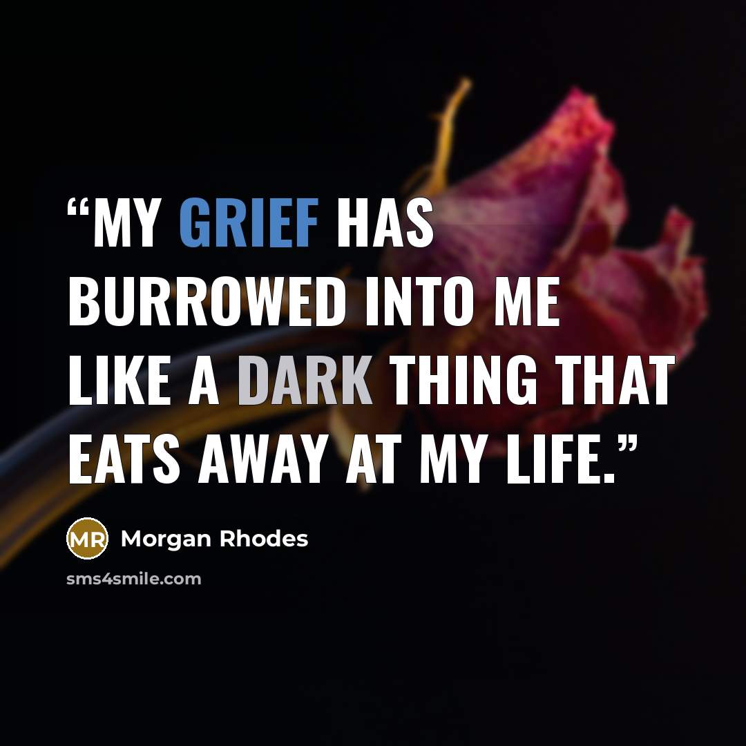“My grief has burrowed into me like a dark thing that eats away at my life.” quote by Morgan Rhodes
