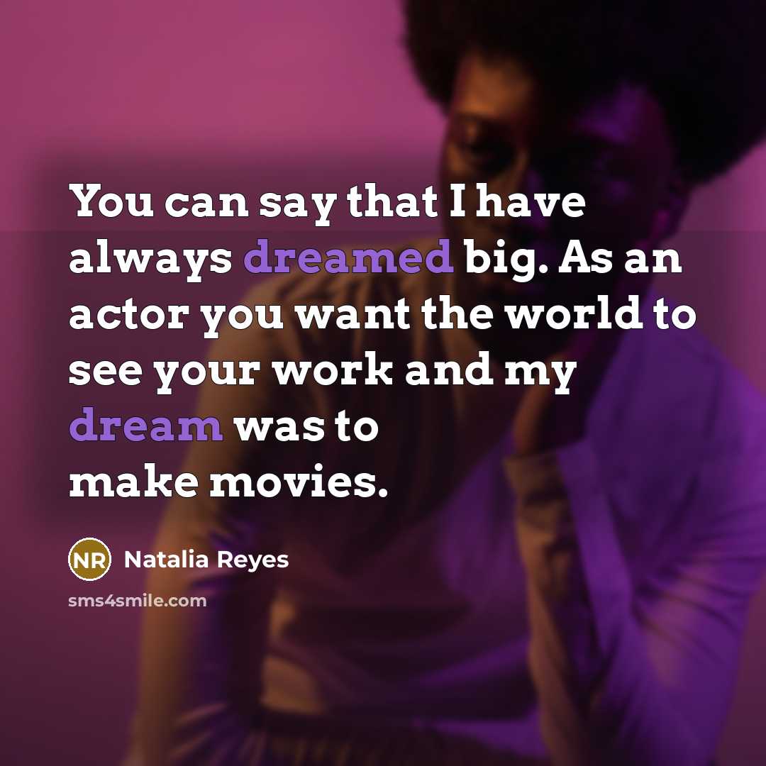 “You can say that I have always dreamed big. As an actor you want the world to see your work and my dream was to make movies.” quote by Natalia Reyes