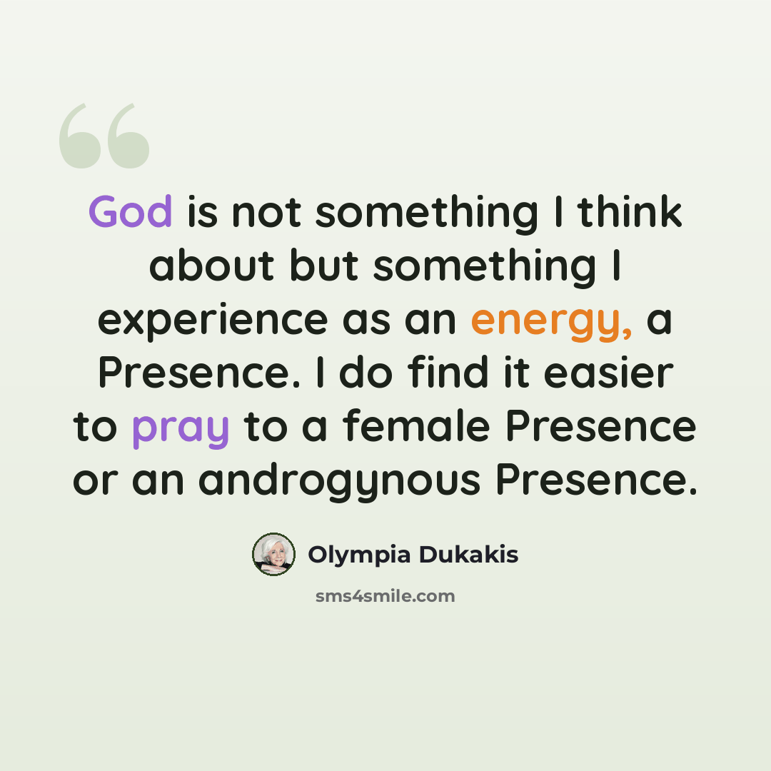 “God is not something I think about but something I experience as an energy, a Presence. I do find it easier to pray to a female Presence or an androgynous Presence.” quote by Olympia Dukakis