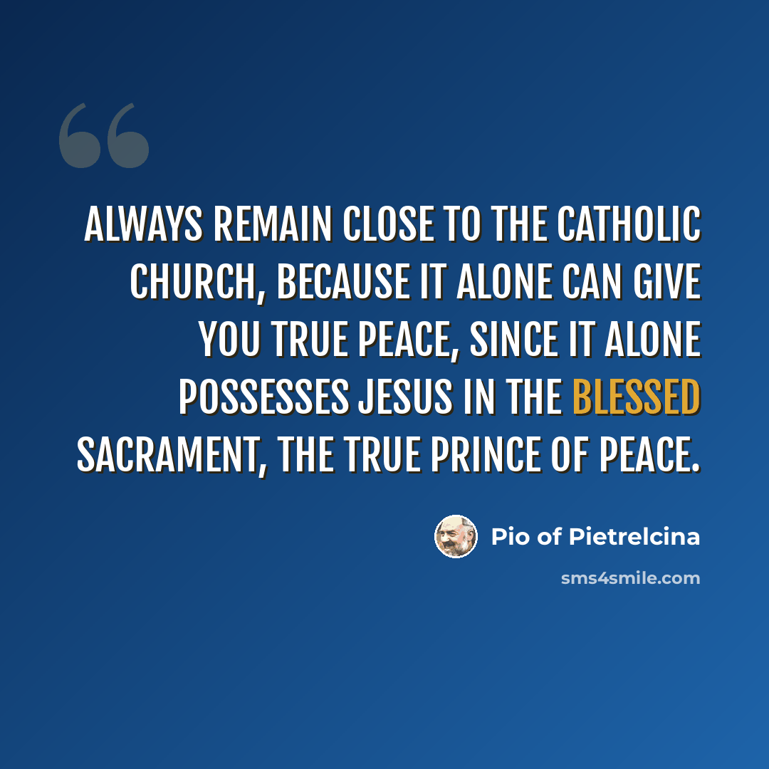 “Always remain close to the Catholic Church, because it alone can give you true peace, since it alone possesses Jesus in the Blessed Sacrament, the true Prince of Peace.” quote by Pio of Pietrelcina