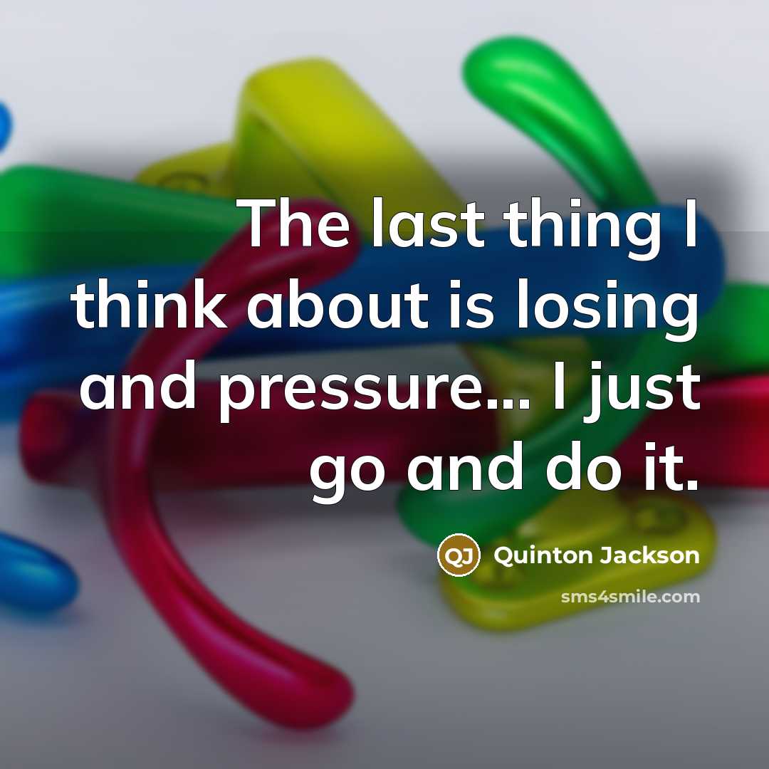 “The last thing I think about is losing and pressure... I just go and do it.” quote by Quinton Jackson