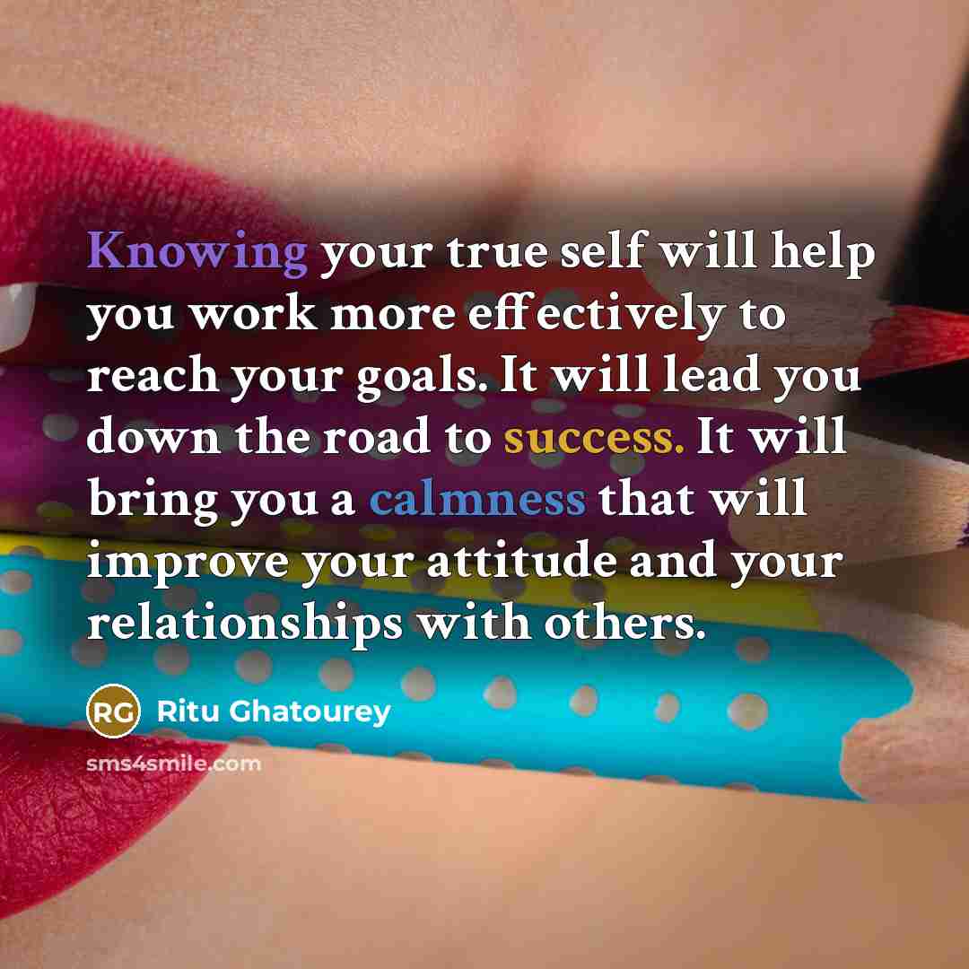 “Knowing your true self will help you work more effectively to reach your goals. It will lead you down the road to success. It will bring you a calmness that will improve your attitude and your relationships with others.” quote by Ritu Ghatourey